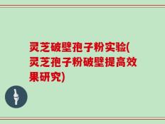 灵芝破壁孢子粉实验(灵芝孢子粉破壁提高效果研究)