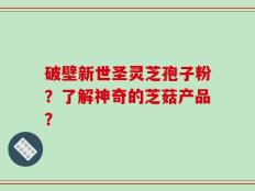 破壁新世圣灵芝孢子粉？了解神奇的芝菇产品？