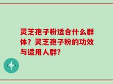 灵芝孢子粉适合什么群体？灵芝孢子粉的功效与适用人群？