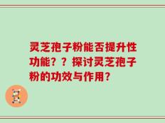 灵芝孢子粉能否提升性功能？？探讨灵芝孢子粉的功效与作用？