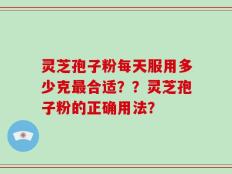 灵芝孢子粉每天服用多少克最合适？？灵芝孢子粉的正确用法？
