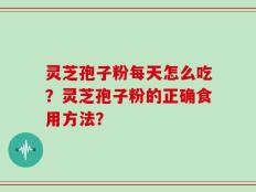 灵芝孢子粉每天怎么吃？灵芝孢子粉的正确食用方法？
