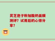 灵芝孢子粉加酸奶面膜测评？试用后的心得分享？
