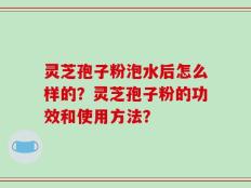 灵芝孢子粉泡水后怎么样的？灵芝孢子粉的功效和使用方法？