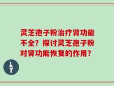 灵芝孢子粉治疗肾功能不全？探讨灵芝孢子粉对肾功能恢复的作用？