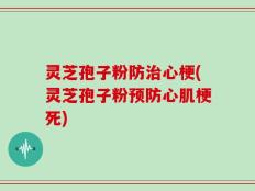 灵芝孢子粉防治心梗(灵芝孢子粉预防心肌梗死)