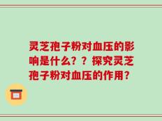 灵芝孢子粉对血压的影响是什么？？探究灵芝孢子粉对血压的作用？
