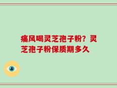 痛风喝灵芝孢子粉？灵芝孢子粉保质期多久