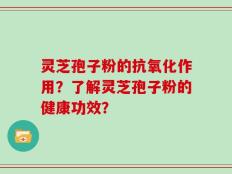 灵芝孢子粉的抗氧化作用？了解灵芝孢子粉的健康功效？