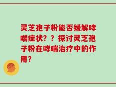 灵芝孢子粉能否缓解哮喘症状？？探讨灵芝孢子粉在哮喘治疗中的作用？
