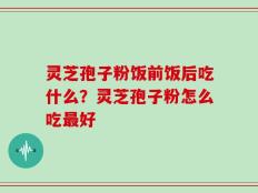 灵芝孢子粉饭前饭后吃什么？灵芝孢子粉怎么吃最好