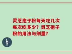 灵芝孢子粉每天吃几次每次吃多少？灵芝孢子粉的用法与剂量？