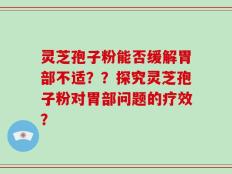 灵芝孢子粉能否缓解胃部不适？？探究灵芝孢子粉对胃部问题的疗效？
