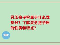 灵芝孢子粉属于什么性灰分？了解灵芝孢子粉的性质和特点？
