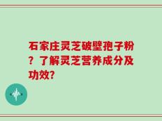 石家庄灵芝破壁孢子粉？了解灵芝营养成分及功效？