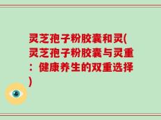 灵芝孢子粉胶囊和灵(灵芝孢子粉胶囊与灵重：健康养生的双重选择)