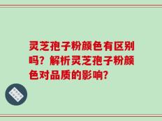 灵芝孢子粉颜色有区别吗？解析灵芝孢子粉颜色对品质的影响？