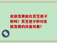 皮肤发黄能吃灵芝孢子粉吗？灵芝孢子粉对皮肤发黄的改善效果？