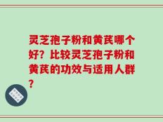 灵芝孢子粉和黄芪哪个好？比较灵芝孢子粉和黄芪的功效与适用人群？