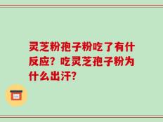 灵芝粉孢子粉吃了有什反应？吃灵芝孢子粉为什么出汗？