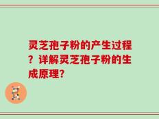 灵芝孢子粉的产生过程？详解灵芝孢子粉的生成原理？