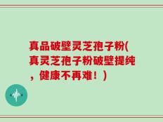 真品破壁灵芝孢子粉(真灵芝孢子粉破壁提纯，健康不再难！)