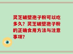 灵芝破壁孢子粉可以吃多久？灵芝破壁孢子粉的正确食用方法与注意事项？