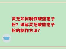 灵芝如何制作破壁孢子粉？详解灵芝破壁孢子粉的制作方法？