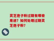 灵芝孢子粉过期有哪些用途？如何处理过期灵芝孢子粉？