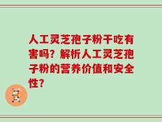 人工灵芝孢子粉干吃有害吗？解析人工灵芝孢子粉的营养价值和安全性？
