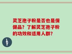 灵芝孢子粉是否也是保健品？了解灵芝孢子粉的功效和适用人群？