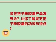 灵芝孢子粉胶囊产品发布会？让你了解灵芝孢子粉胶囊的功效与特点？