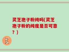 灵芝孢子粉纯吗(灵芝孢子粉的纯度是否可靠？)