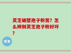 灵芝破壁孢子粉苦？怎么辨别灵芝孢子粉好坏？