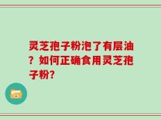 灵芝孢子粉泡了有层油？如何正确食用灵芝孢子粉？