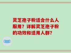 灵芝孢子粉适合什么人服用？详解灵芝孢子粉的功效和适用人群？