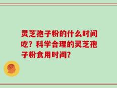 灵芝孢子粉的什么时间吃？科学合理的灵芝孢子粉食用时间？