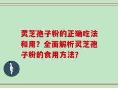 灵芝孢子粉的正确吃法和用？全面解析灵芝孢子粉的食用方法？