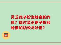 灵芝孢子粉泡蜂蜜的作用？探讨灵芝孢子粉和蜂蜜的功效与妙用？