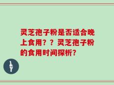 灵芝孢子粉是否适合晚上食用？？灵芝孢子粉的食用时间探析？