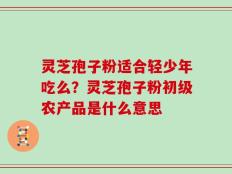 灵芝孢子粉适合轻少年吃么？灵芝孢子粉初级农产品是什么意思