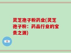 灵芝孢子粉药业(灵芝孢子粉：药品行业的宝贵之源)