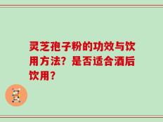 灵芝孢子粉的功效与饮用方法？是否适合酒后饮用？