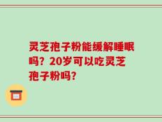 灵芝孢子粉能缓解睡眠吗？20岁可以吃灵芝孢子粉吗？