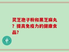 灵芝孢子粉和黑芝麻丸？提高免疫力的健康食品？