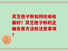 灵芝孢子粉如何吃吸收最好？灵芝孢子粉的正确食用方法和注意事项？