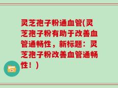 灵芝孢子粉通血管(灵芝孢子粉有助于改善血管通畅性，新标题：灵芝孢子粉改善血管通畅性！)