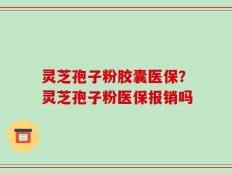 灵芝孢子粉胶囊医保？灵芝孢子粉医保报销吗