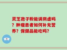 灵芝孢子粉能调阴虚吗？肿瘤患者如何补充营养？保健品能吃吗？