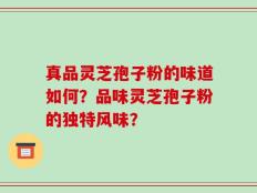 真品灵芝孢子粉的味道如何？品味灵芝孢子粉的独特风味？